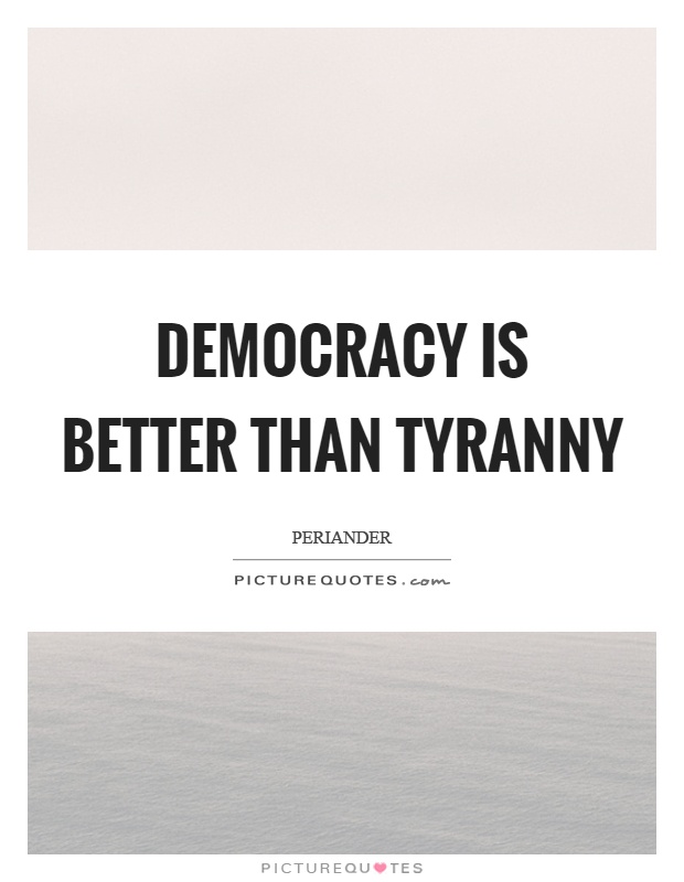 Democracy is better than tyranny Picture Quote #1