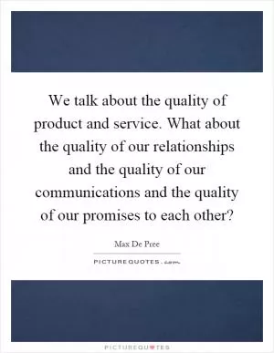 We talk about the quality of product and service. What about the quality of our relationships and the quality of our communications and the quality of our promises to each other? Picture Quote #1