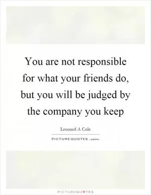 You are not responsible for what your friends do, but you will be judged by the company you keep Picture Quote #1