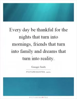 Every day be thankful for the nights that turn into mornings, friends that turn into family and dreams that turn into reality Picture Quote #1