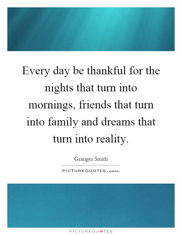 Every day be thankful for the nights that turn into mornings, friends that turn into family and dreams that turn into reality Picture Quote #1