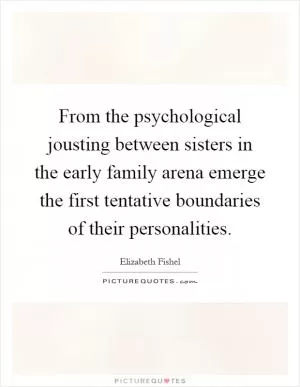From the psychological jousting between sisters in the early family arena emerge the first tentative boundaries of their personalities Picture Quote #1