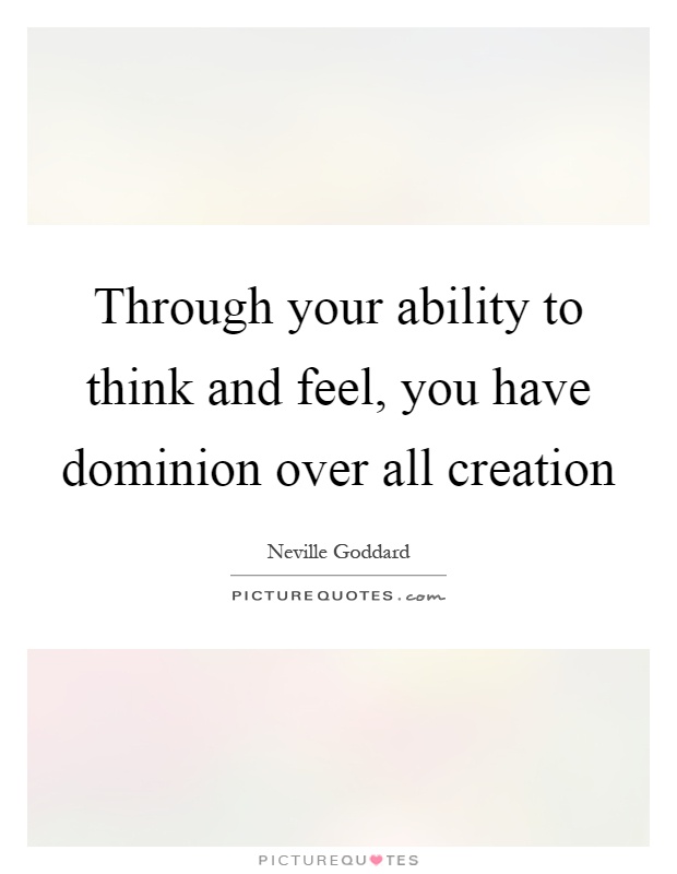 Through your ability to think and feel, you have dominion over all creation Picture Quote #1
