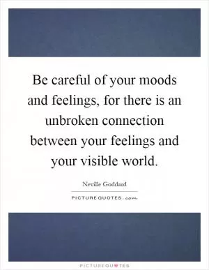 Be careful of your moods and feelings, for there is an unbroken connection between your feelings and your visible world Picture Quote #1