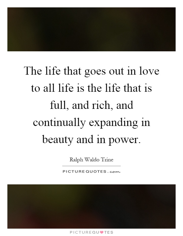 The life that goes out in love to all life is the life that is full, and rich, and continually expanding in beauty and in power Picture Quote #1