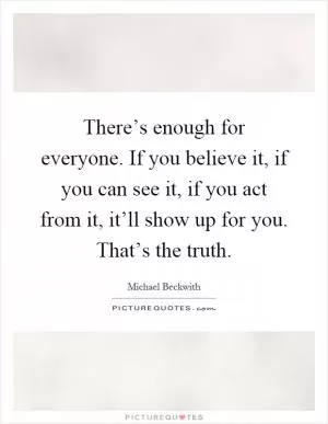 There’s enough for everyone. If you believe it, if you can see it, if you act from it, it’ll show up for you. That’s the truth Picture Quote #1