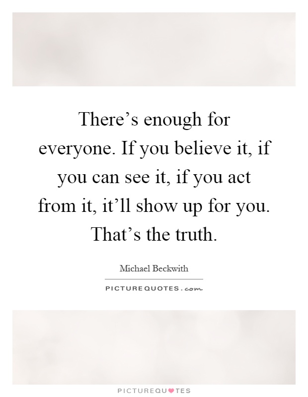 There's enough for everyone. If you believe it, if you can see it, if you act from it, it'll show up for you. That's the truth Picture Quote #1