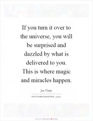 If you turn it over to the universe, you will be surprised and dazzled by what is delivered to you. This is where magic and miracles happen Picture Quote #1