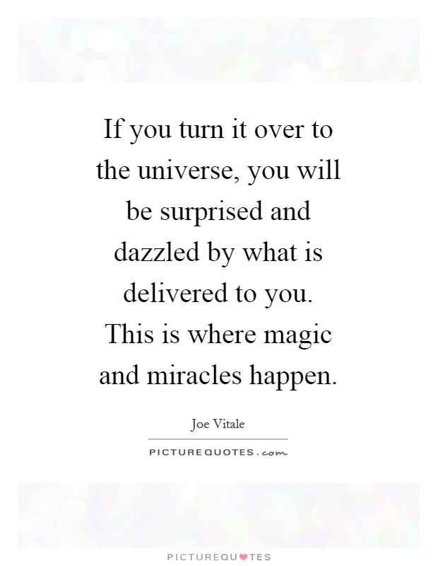 If you turn it over to the universe, you will be surprised and dazzled by what is delivered to you. This is where magic and miracles happen Picture Quote #1