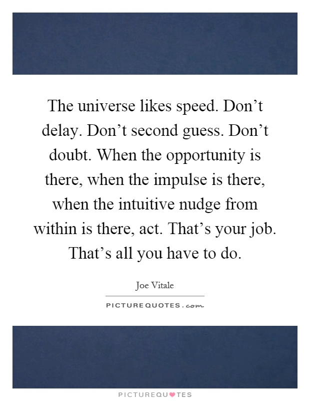 The universe likes speed. Don't delay. Don't second guess. Don't doubt. When the opportunity is there, when the impulse is there, when the intuitive nudge from within is there, act. That's your job. That's all you have to do Picture Quote #1