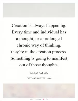 Creation is always happening. Every time and individual has a thought, or a prolonged chronic way of thinking, they’re in the creation process. Something is going to manifest out of those thoughts Picture Quote #1