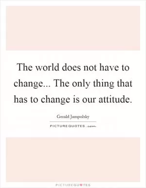 The world does not have to change... The only thing that has to change is our attitude Picture Quote #1