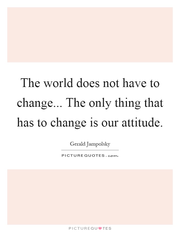 The world does not have to change... The only thing that has to change is our attitude Picture Quote #1