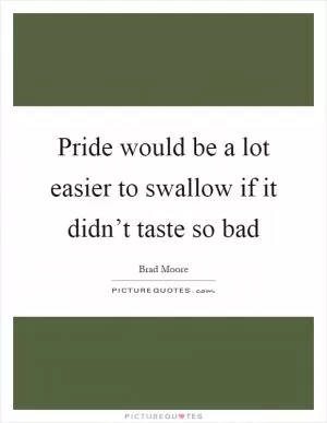 Pride would be a lot easier to swallow if it didn’t taste so bad Picture Quote #1
