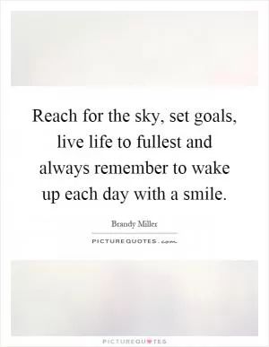 Reach for the sky, set goals, live life to fullest and always remember to wake up each day with a smile Picture Quote #1