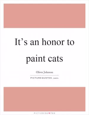 It’s an honor to paint cats Picture Quote #1