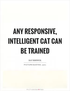 Any responsive, intelligent cat can be trained Picture Quote #1