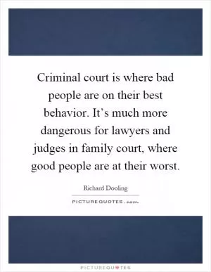 Criminal court is where bad people are on their best behavior. It’s much more dangerous for lawyers and judges in family court, where good people are at their worst Picture Quote #1