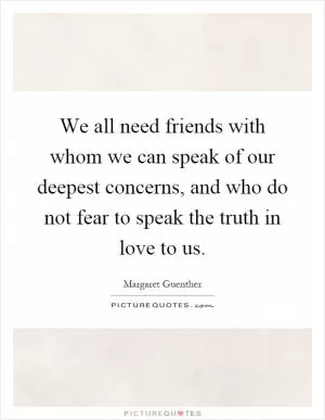 We all need friends with whom we can speak of our deepest concerns, and who do not fear to speak the truth in love to us Picture Quote #1