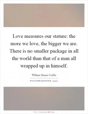 Love measures our stature: the more we love, the bigger we are. There is no smaller package in all the world than that of a man all wrapped up in himself Picture Quote #1