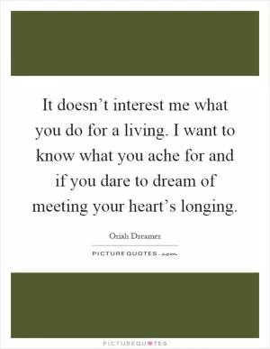 It doesn’t interest me what you do for a living. I want to know what you ache for and if you dare to dream of meeting your heart’s longing Picture Quote #1