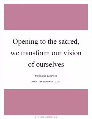 Opening to the sacred, we transform our vision of ourselves Picture Quote #1