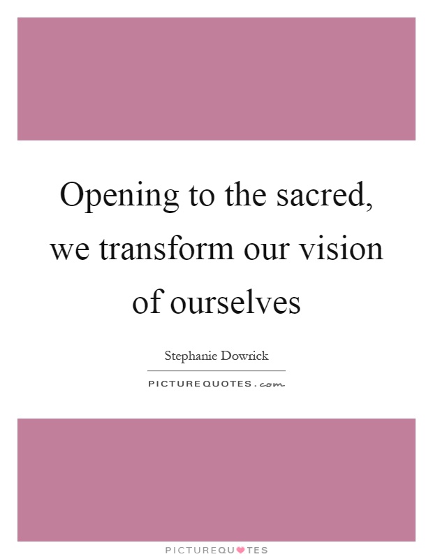 Opening to the sacred, we transform our vision of ourselves Picture Quote #1
