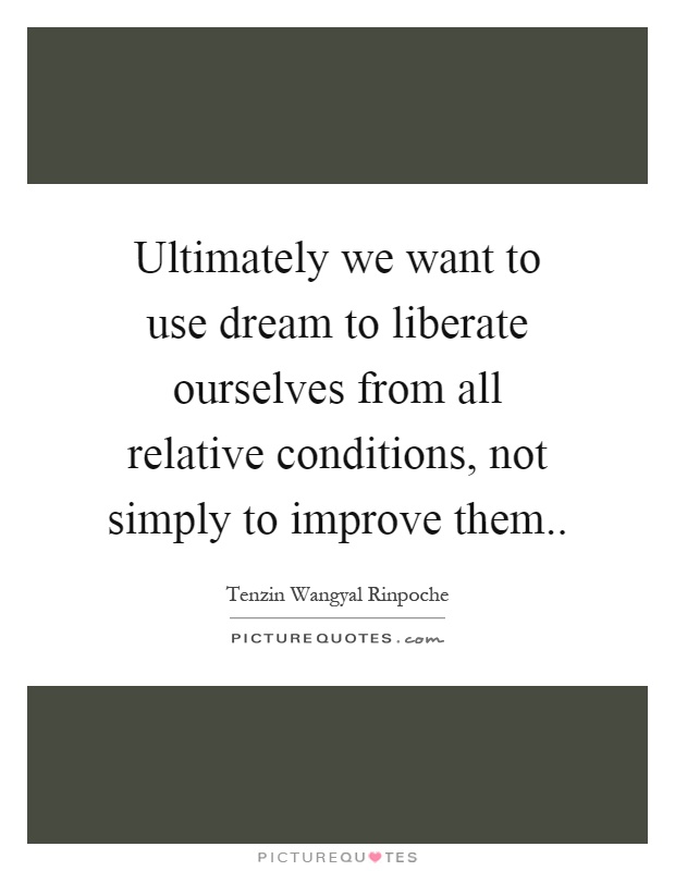 Ultimately we want to use dream to liberate ourselves from all relative conditions, not simply to improve them Picture Quote #1