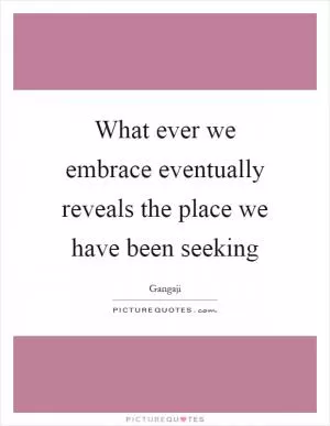 What ever we embrace eventually reveals the place we have been seeking Picture Quote #1