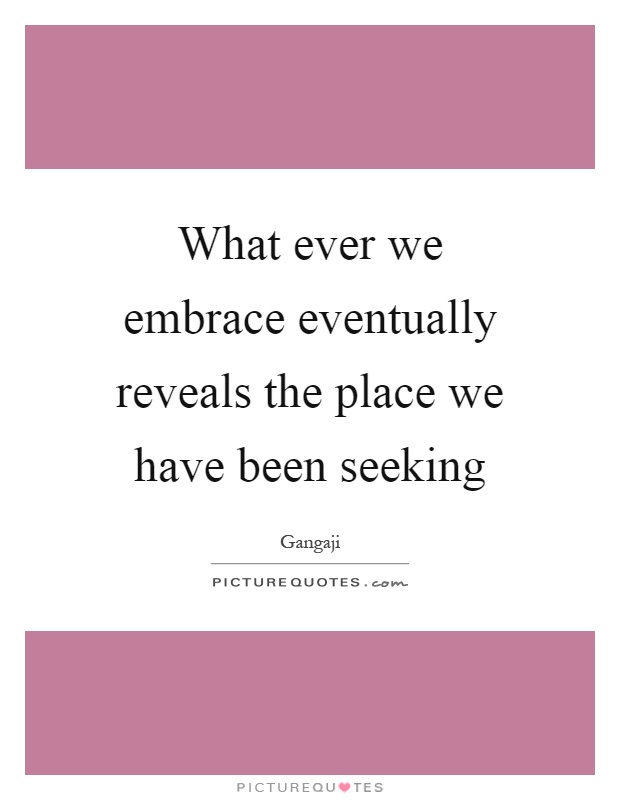 What ever we embrace eventually reveals the place we have been seeking Picture Quote #1