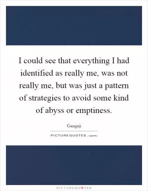 I could see that everything I had identified as really me, was not really me, but was just a pattern of strategies to avoid some kind of abyss or emptiness Picture Quote #1