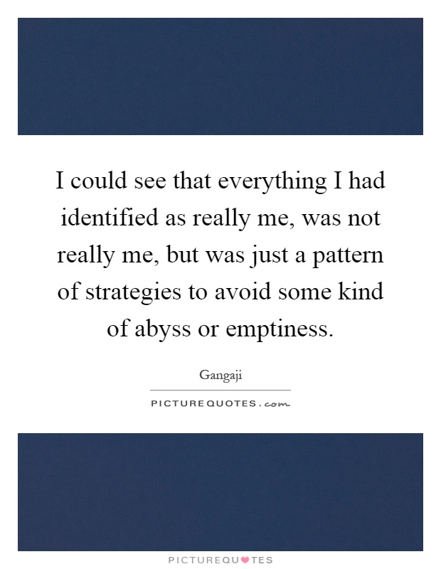 I could see that everything I had identified as really me, was not really me, but was just a pattern of strategies to avoid some kind of abyss or emptiness Picture Quote #1