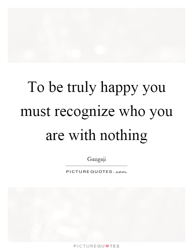 To be truly happy you must recognize who you are with nothing Picture Quote #1
