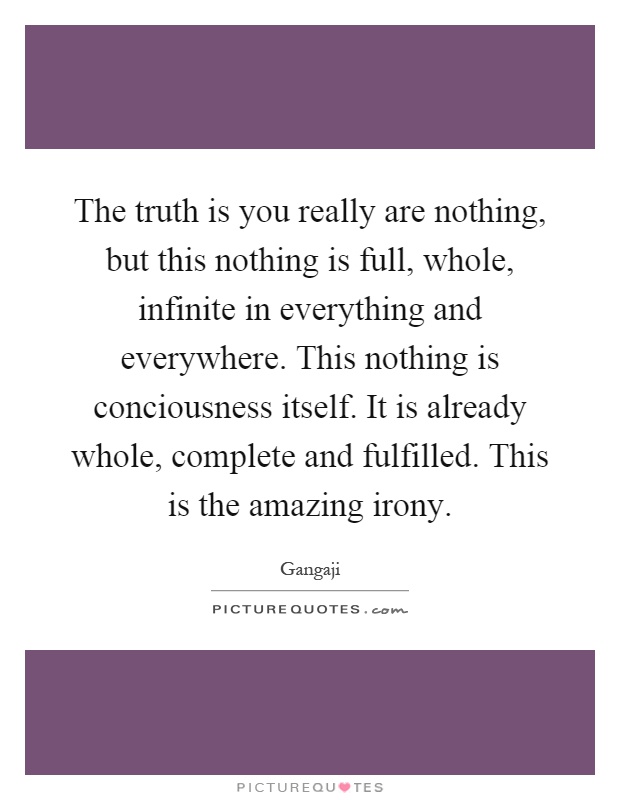 The truth is you really are nothing, but this nothing is full, whole, infinite in everything and everywhere. This nothing is conciousness itself. It is already whole, complete and fulfilled. This is the amazing irony Picture Quote #1