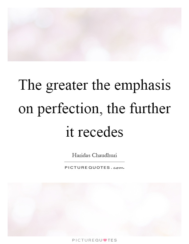 The greater the emphasis on perfection, the further it recedes Picture Quote #1