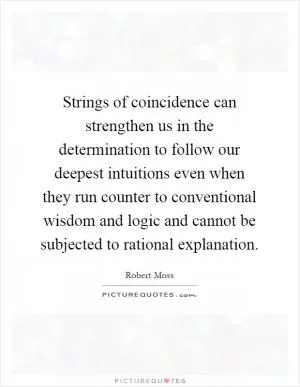 Strings of coincidence can strengthen us in the determination to follow our deepest intuitions even when they run counter to conventional wisdom and logic and cannot be subjected to rational explanation Picture Quote #1
