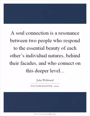 A soul connection is a resonance between two people who respond to the essential beauty of each other’s individual natures, behind their facades, and who connect on this deeper level Picture Quote #1