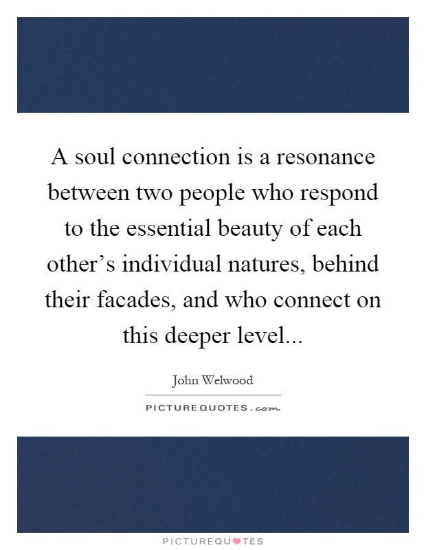 A soul connection is a resonance between two people who respond to the essential beauty of each other's individual natures, behind their facades, and who connect on this deeper level Picture Quote #1