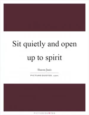 Sit quietly and open up to spirit Picture Quote #1