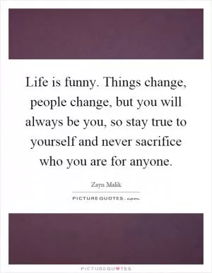 Life is funny. Things change, people change, but you will always be you, so stay true to yourself and never sacrifice who you are for anyone Picture Quote #1