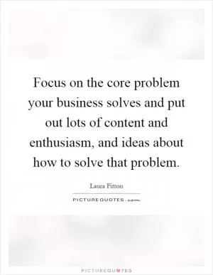 Focus on the core problem your business solves and put out lots of content and enthusiasm, and ideas about how to solve that problem Picture Quote #1