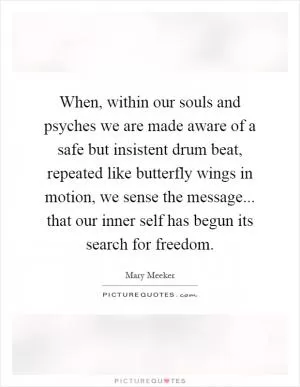 When, within our souls and psyches we are made aware of a safe but insistent drum beat, repeated like butterfly wings in motion, we sense the message... that our inner self has begun its search for freedom Picture Quote #1