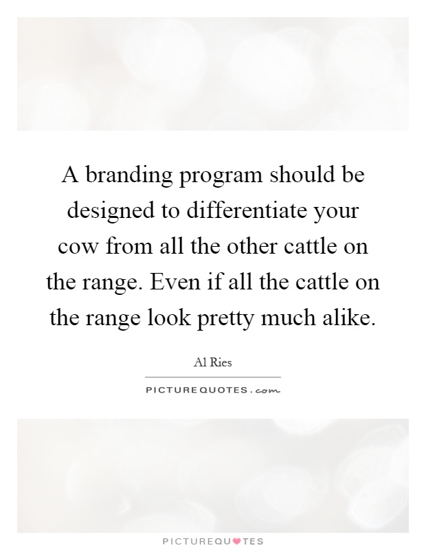 A branding program should be designed to differentiate your cow from all the other cattle on the range. Even if all the cattle on the range look pretty much alike Picture Quote #1