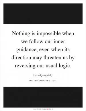 Nothing is impossible when we follow our inner guidance, even when its direction may threaten us by reversing our usual logic Picture Quote #1