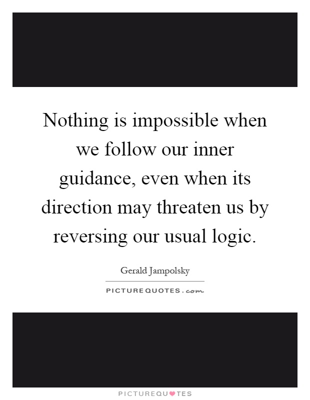 Nothing is impossible when we follow our inner guidance, even when its direction may threaten us by reversing our usual logic Picture Quote #1