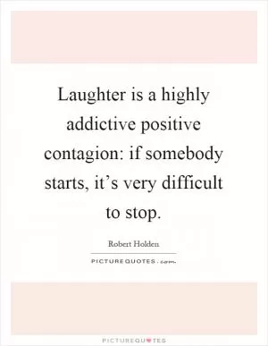 Laughter is a highly addictive positive contagion: if somebody starts, it’s very difficult to stop Picture Quote #1