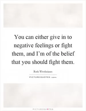 You can either give in to negative feelings or fight them, and I’m of the belief that you should fight them Picture Quote #1