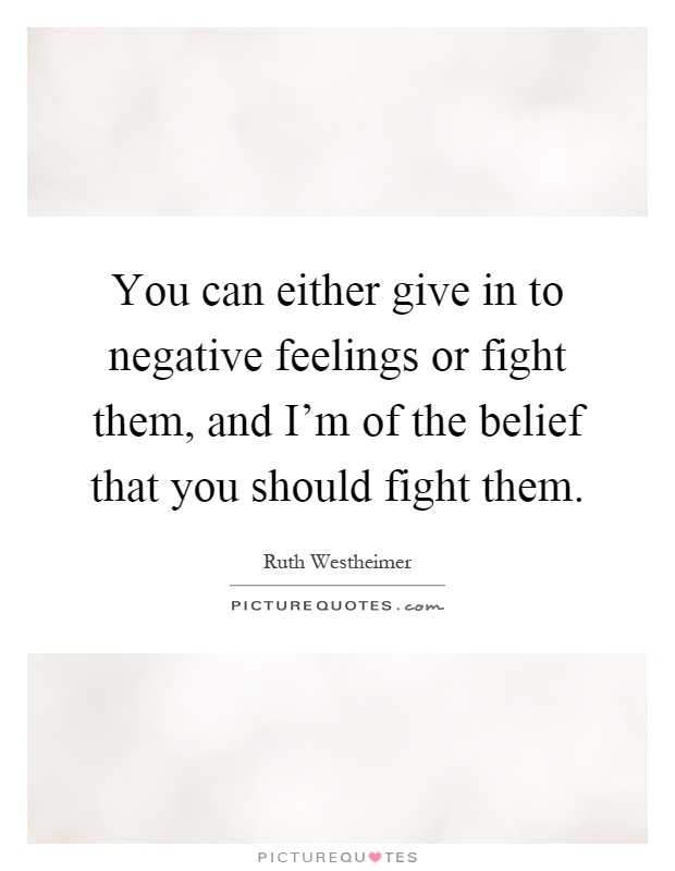 You can either give in to negative feelings or fight them, and I'm of the belief that you should fight them Picture Quote #1