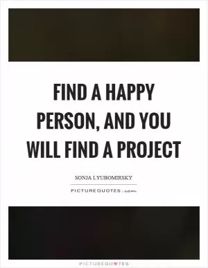 Find a happy person, and you will find a project Picture Quote #1