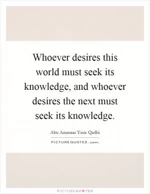 Whoever desires this world must seek its knowledge, and whoever desires the next must seek its knowledge. Picture Quote #1